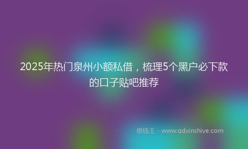 2025年热门泉州小额私借，梳理5个黑户必下款的口子贴吧推荐