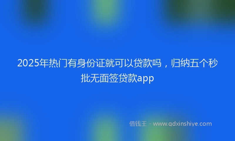 2025年热门有身份证就可以贷款吗，归纳五个秒批无面签贷款app
