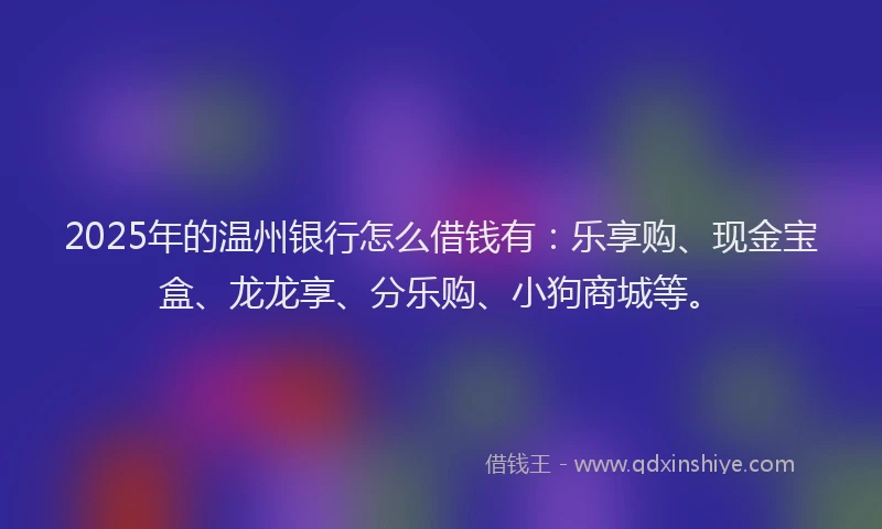 2025年的温州银行怎么借钱有：乐享购、现金宝盒、龙龙享、分乐购、小狗商城等。