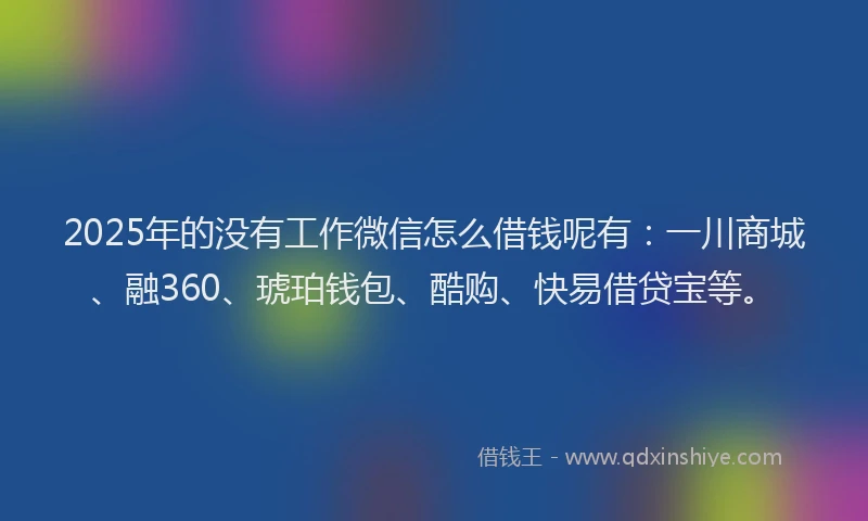 2025年的没有工作微信怎么借钱呢有：一川商城、融360、琥珀钱包、酷购、快易借贷宝等。