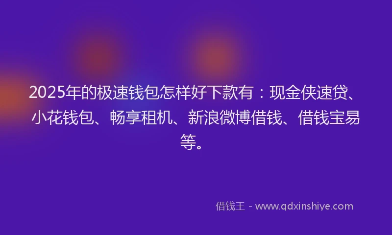 2025年的极速钱包怎样好下款有：现金侠速贷、小花钱包、畅享租机、新浪微博借钱、借钱宝易等。
