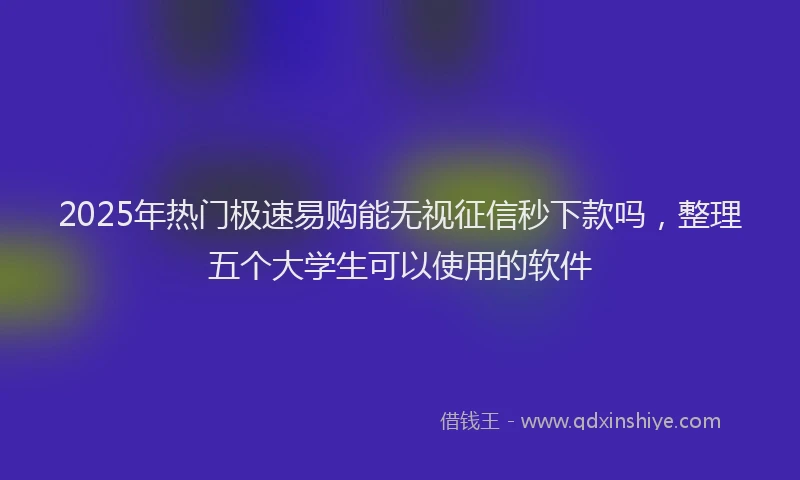 2025年热门极速易购能无视征信秒下款吗，整理五个大学生可以使用的软件