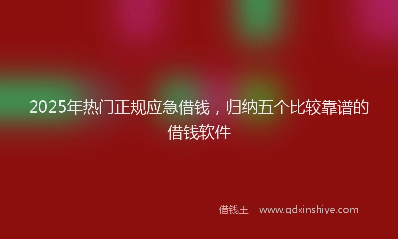2025年热门正规应急借钱，归纳五个比较靠谱的借钱软件