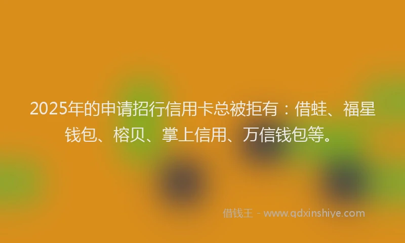2025年的申请招行信用卡总被拒有：借蛙、福星钱包、榕贝、掌上信用、万信钱包等。