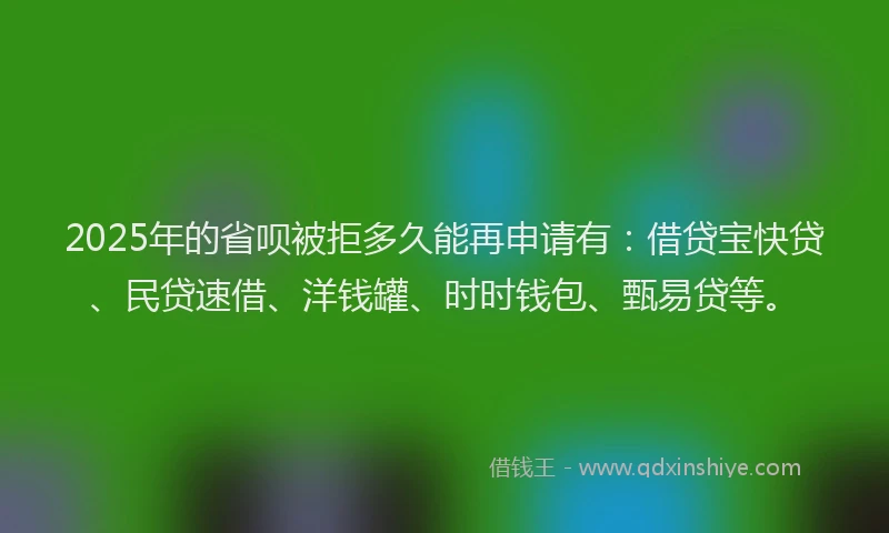 2025年的省呗被拒多久能再申请有：借贷宝快贷、民贷速借、洋钱罐、时时钱包、甄易贷等。