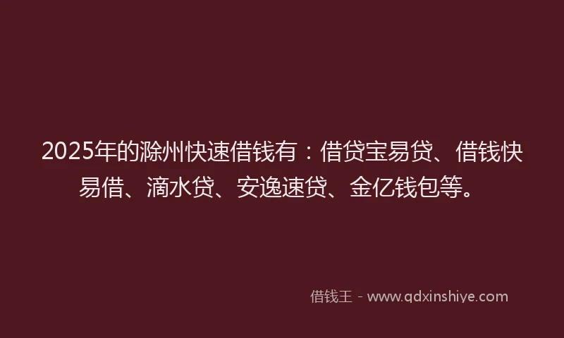 2025年的滁州快速借钱有：借贷宝易贷、借钱快易借、滴水贷、安逸速贷、金亿钱包等。