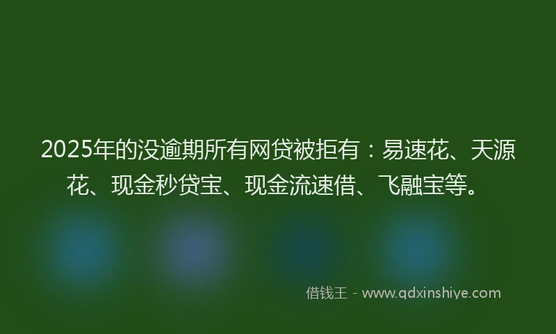 2025年的没逾期所有网贷被拒有：易速花、天源花、现金秒贷宝、现金流速借、飞融宝等。