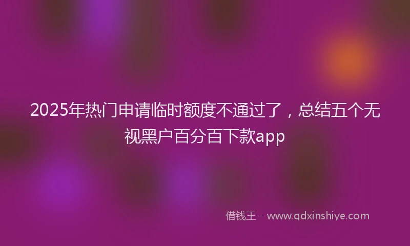 2025年热门申请临时额度不通过了，总结五个无视黑户百分百下款app