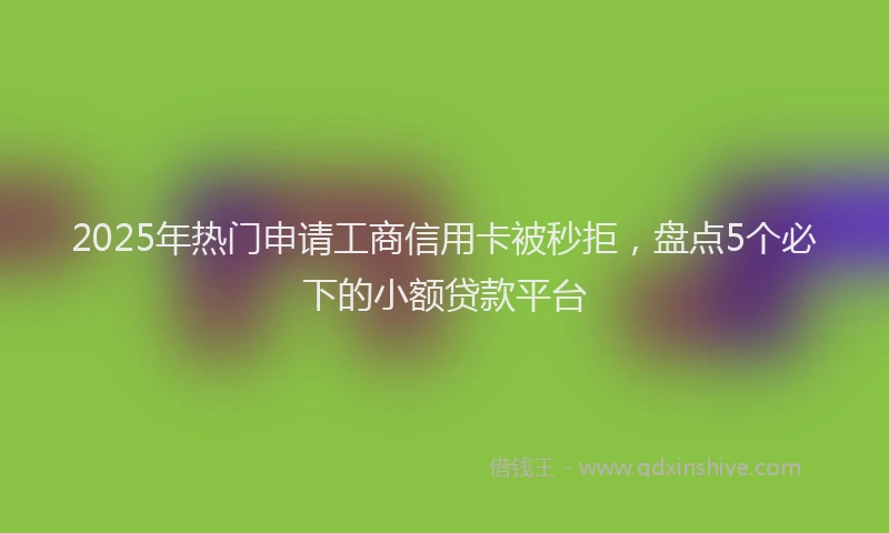 2025年热门申请工商信用卡被秒拒，盘点5个必下的小额贷款平台