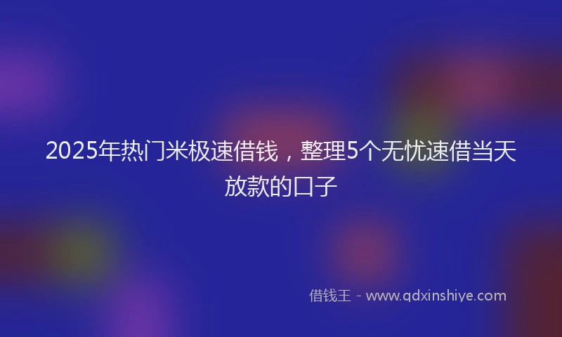 2025年热门米极速借钱，整理5个无忧速借当天放款的口子