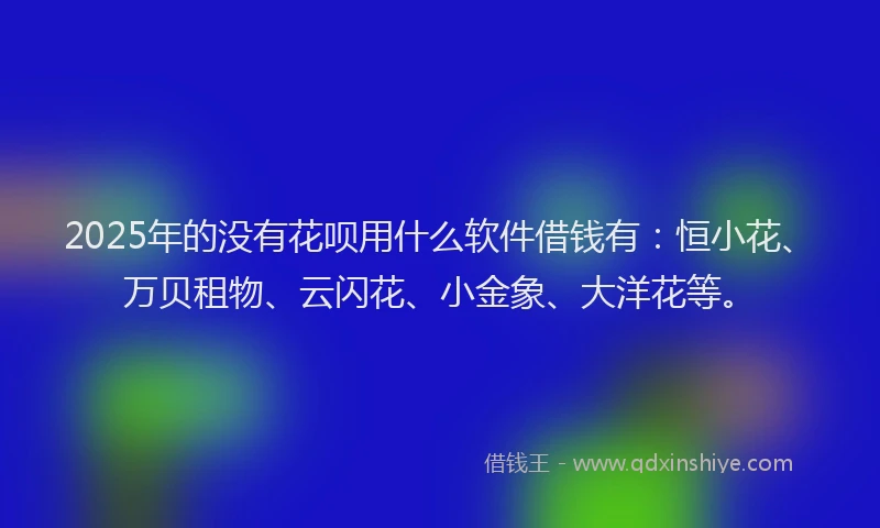 2025年的没有花呗用什么软件借钱有：恒小花、万贝租物、云闪花、小金象、大洋花等。