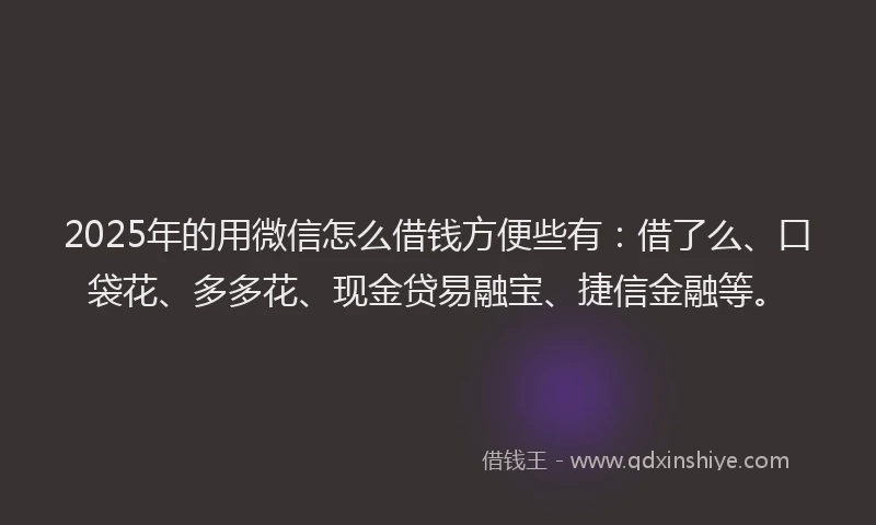 2025年的用微信怎么借钱方便些有：借了么、口袋花、多多花、现金贷易融宝、捷信金融等。
