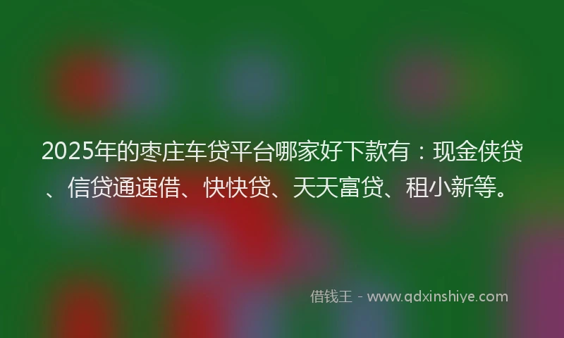 2025年的枣庄车贷平台哪家好下款有：现金侠贷、信贷通速借、快快贷、天天富贷、租小新等。