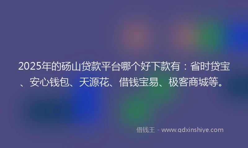 2025年的砀山贷款平台哪个好下款有：省时贷宝、安心钱包、天源花、借钱宝易、极客商城等。