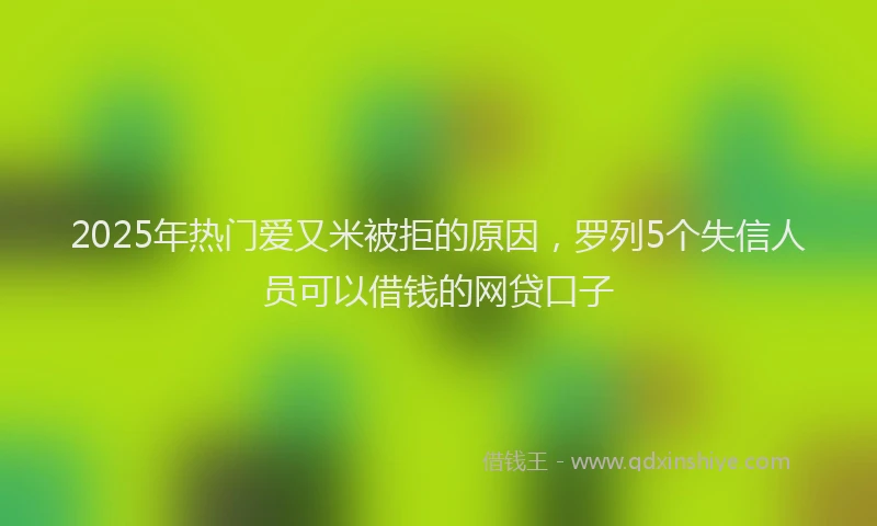 2025年热门爱又米被拒的原因，罗列5个失信人员可以借钱的网贷口子