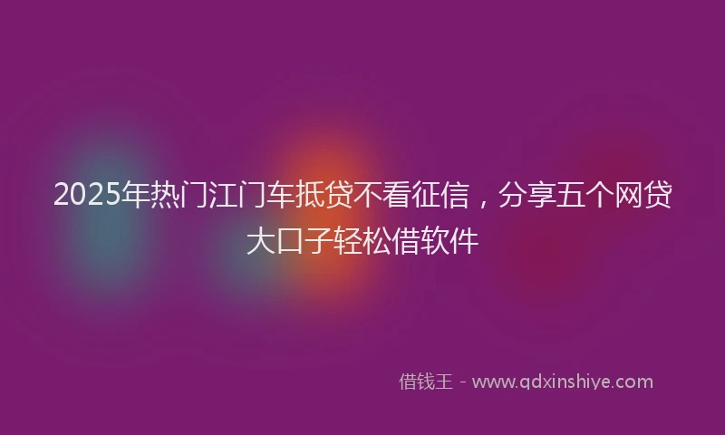2025年热门江门车抵贷不看征信，分享五个网贷大口子轻松借软件
