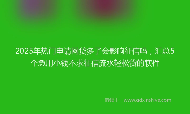2025年热门申请网贷多了会影响征信吗，汇总5个急用小钱不求征信流水轻松贷的软件