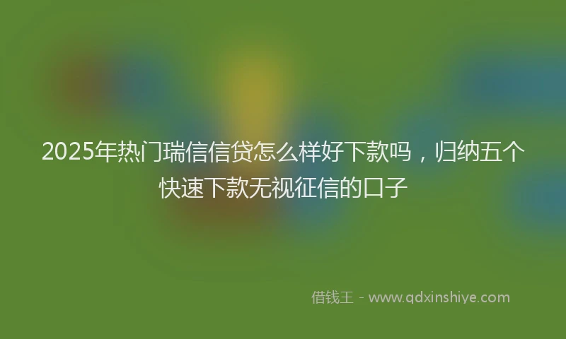 2025年热门瑞信信贷怎么样好下款吗，归纳五个快速下款无视征信的口子