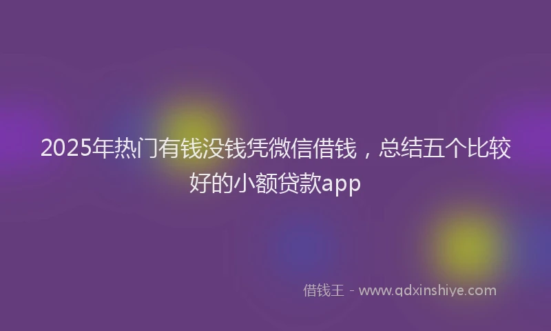 2025年热门有钱没钱凭微信借钱，总结五个比较好的小额贷款app