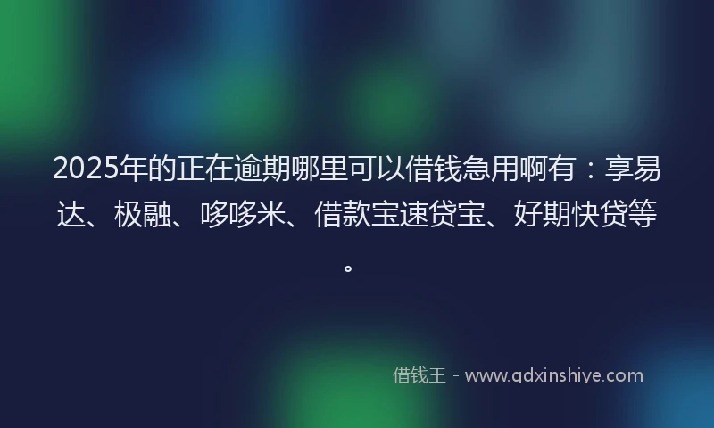 2025年的正在逾期哪里可以借钱急用啊有：享易达、极融、哆哆米、借款宝速贷宝、好期快贷等。