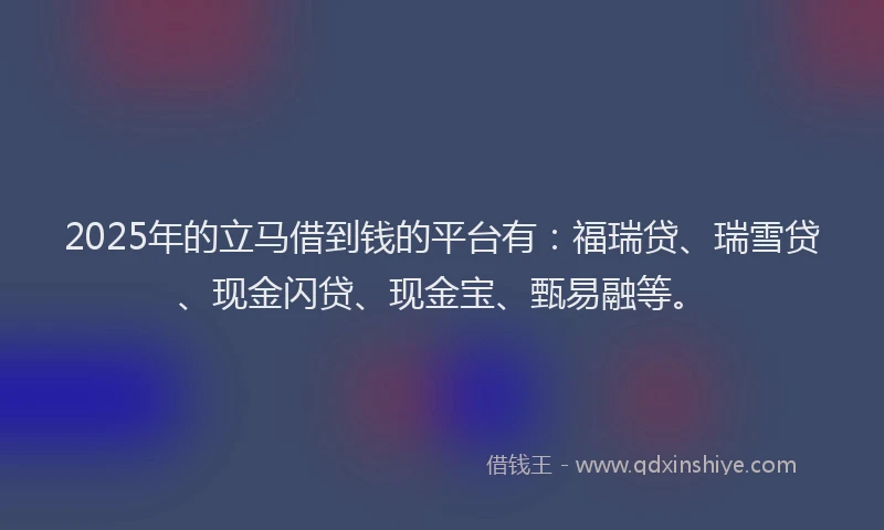 2025年的立马借到钱的平台有：福瑞贷、瑞雪贷、现金闪贷、现金宝、甄易融等。