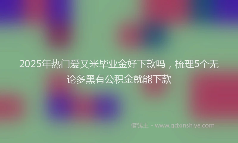 2025年热门爱又米毕业金好下款吗，梳理5个无论多黑有公积金就能下款