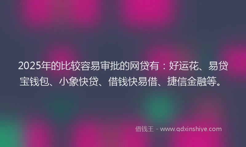 2025年的比较容易审批的网贷有：好运花、易贷宝钱包、小象快贷、借钱快易借、捷信金融等。