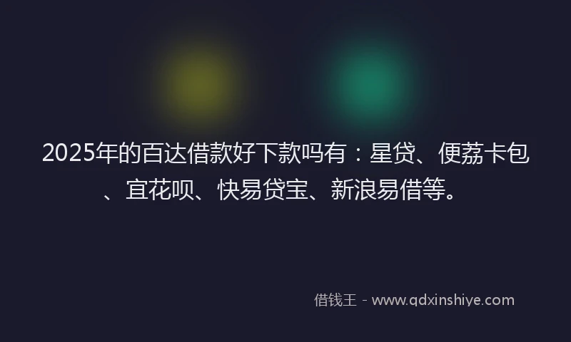 2025年的百达借款好下款吗有：星贷、便荔卡包、宜花呗、快易贷宝、新浪易借等。