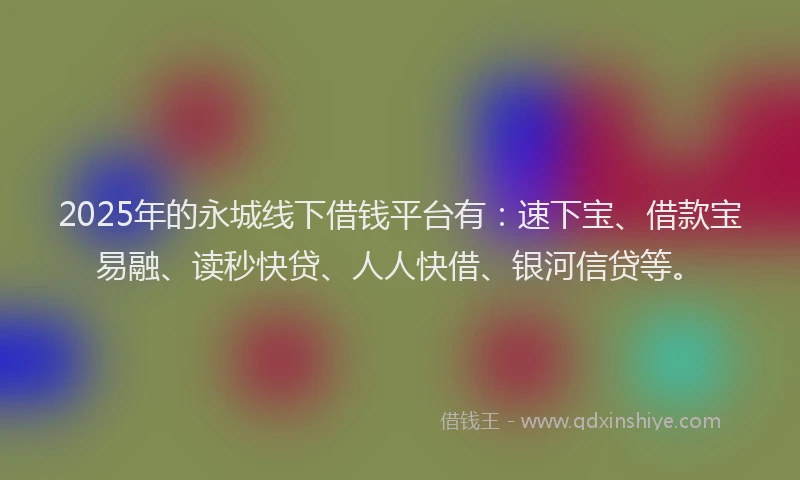 2025年的永城线下借钱平台有：速下宝、借款宝易融、读秒快贷、人人快借、银河信贷等。