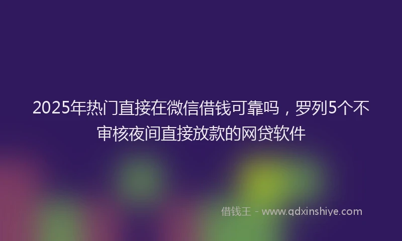 2025年热门直接在微信借钱可靠吗，罗列5个不审核夜间直接放款的网贷软件