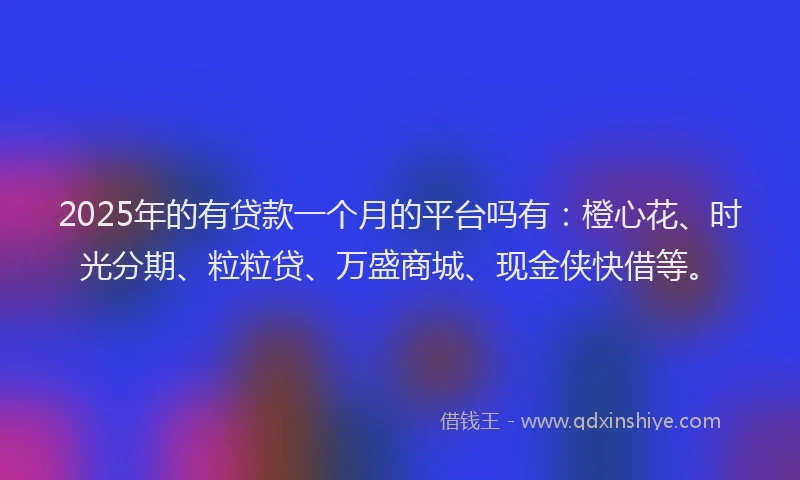 2025年的有贷款一个月的平台吗有：橙心花、时光分期、粒粒贷、万盛商城、现金侠快借等。