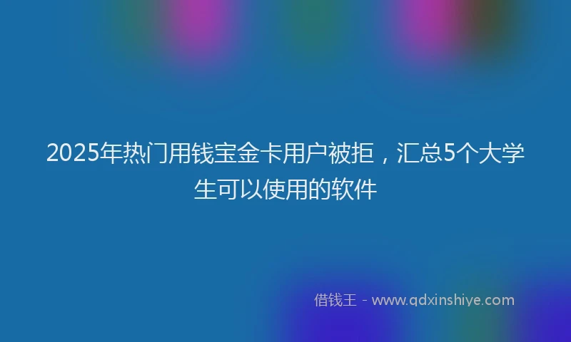 2025年热门用钱宝金卡用户被拒，汇总5个大学生可以使用的软件