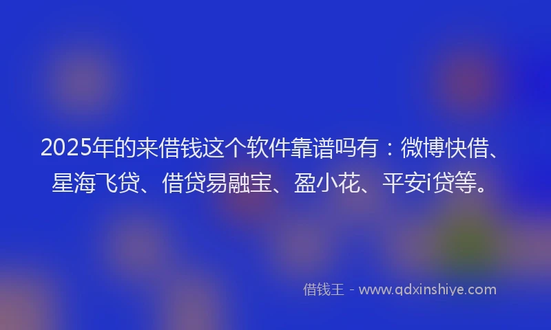 2025年的来借钱这个软件靠谱吗有：微博快借、星海飞贷、借贷易融宝、盈小花、平安i贷等。