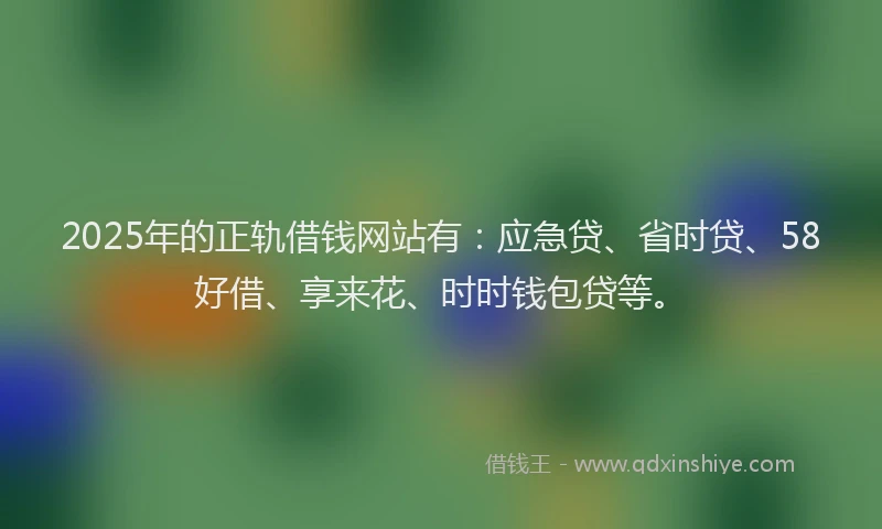 2025年的正轨借钱网站有：应急贷、省时贷、58好借、享来花、时时钱包贷等。