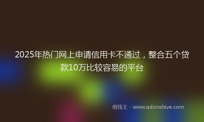 2025年热门网上申请信用卡不通过，整合五个贷款10万比较容易的平台