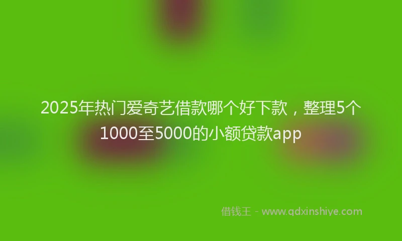 2025年热门爱奇艺借款哪个好下款，整理5个1000至5000的小额贷款app