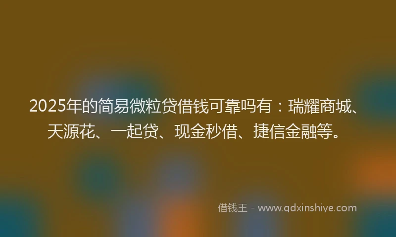 2025年的简易微粒贷借钱可靠吗有：瑞耀商城、天源花、一起贷、现金秒借、捷信金融等。