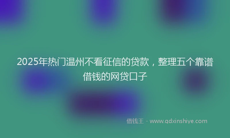 2025年热门温州不看征信的贷款，整理五个靠谱借钱的网贷口子