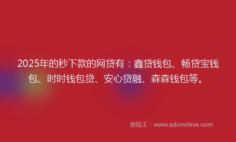 2025年的秒下款的网贷有：鑫贷钱包、畅贷宝钱包、时时钱包贷、安心贷融、森森钱包等。