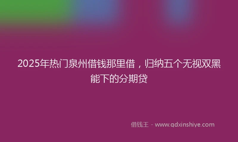2025年热门泉州借钱那里借，归纳五个无视双黑能下的分期贷