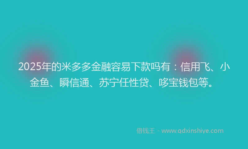 2025年的米多多金融容易下款吗有：信用飞、小金鱼、瞬信通、苏宁任性贷、哆宝钱包等。