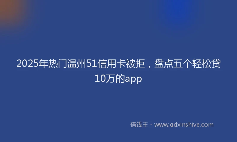 2025年热门温州51信用卡被拒，盘点五个轻松贷10万的app
