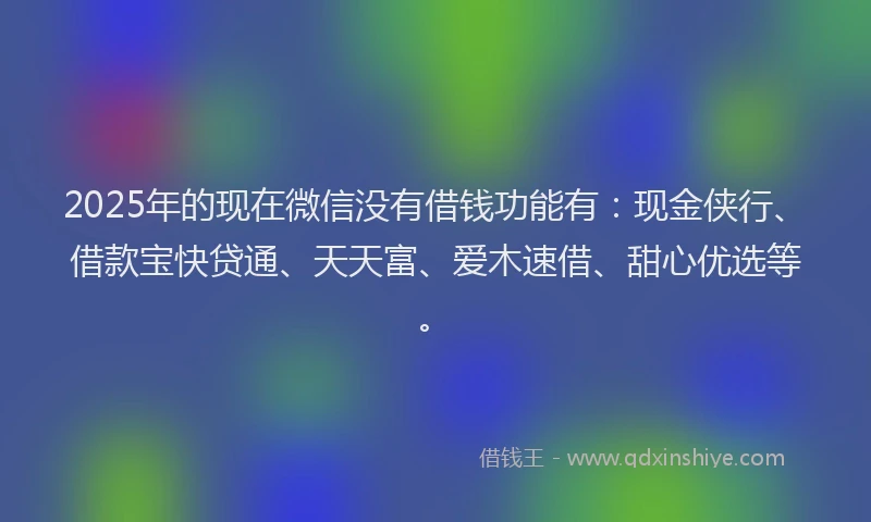2025年的现在微信没有借钱功能有：现金侠行、借款宝快贷通、天天富、爱木速借、甜心优选等。