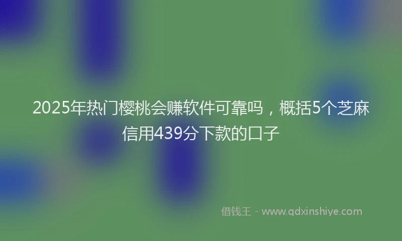2025年热门樱桃会赚软件可靠吗，概括5个芝麻信用439分下款的口子
