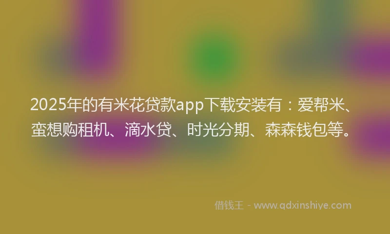 2025年的有米花贷款app下载安装有：爱帮米、蛮想购租机、滴水贷、时光分期、森森钱包等。