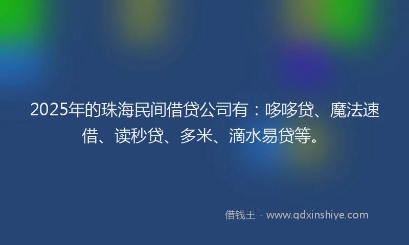 2025年的珠海民间借贷公司有：哆哆贷、魔法速借、读秒贷、多米、滴水易贷等。
