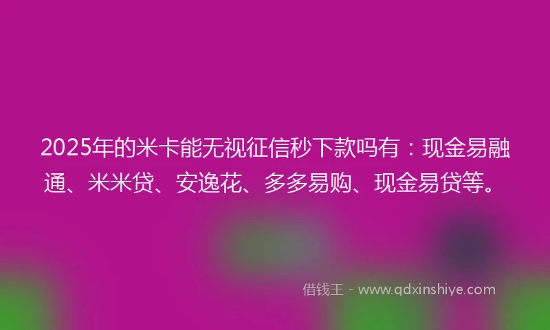 2025年的米卡能无视征信秒下款吗有：现金易融通、米米贷、安逸花、多多易购、现金易贷等。