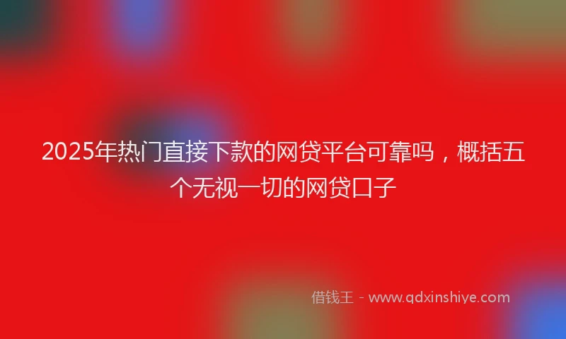2025年热门直接下款的网贷平台可靠吗，概括五个无视一切的网贷口子