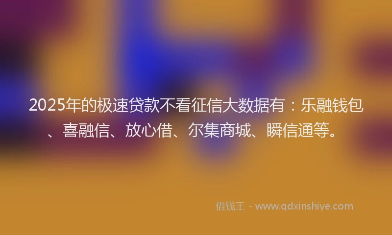 2025年的极速贷款不看征信大数据有：乐融钱包、喜融信、放心借、尔集商城、瞬信通等。