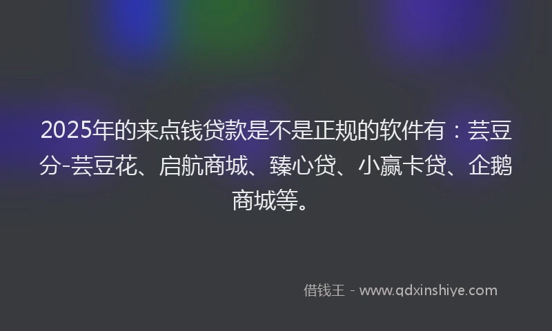 2025年的来点钱贷款是不是正规的软件有：芸豆分-芸豆花、启航商城、臻心贷、小赢卡贷、企鹅商城等。